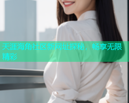 天涯海角社区新网址探秘，畅享无限精彩