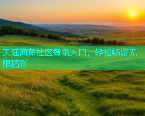 天涯海角社区登录入口，轻松畅游无限精彩
