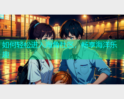 如何轻松进入海角社区，畅享海洋乐趣