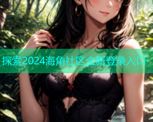 探索2024海角社区全新登录入口