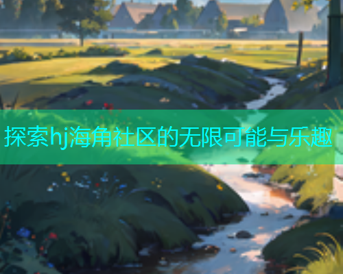 探索hj海角社区的无限可能与乐趣