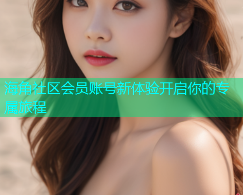 海角社区会员账号新体验开启你的专属旅程