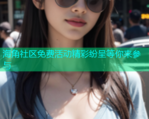 海角社区免费活动精彩纷呈等你来参与