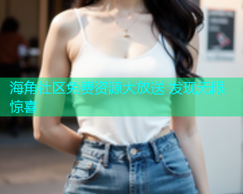 海角社区免费资源大放送 发现无限惊喜