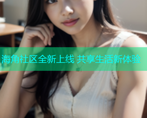 海角社区全新上线 共享生活新体验