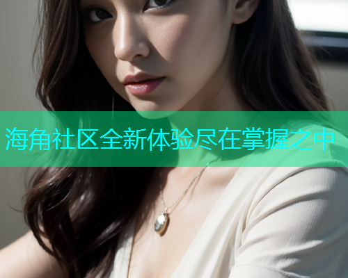 海角社区全新体验尽在掌握之中