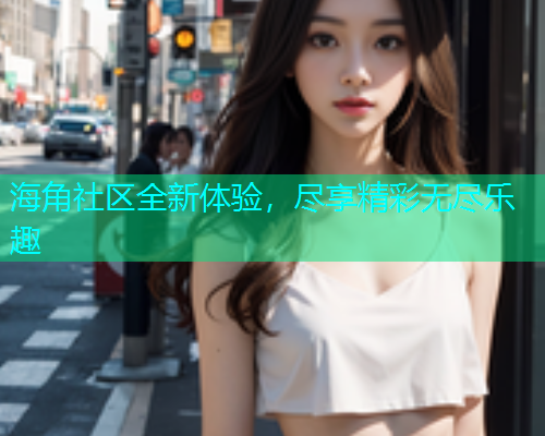 海角社区全新体验，尽享精彩无尽乐趣