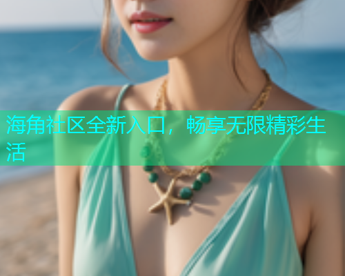 海角社区全新入口，畅享无限精彩生活