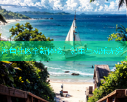 海角社区全新体验，邻里互动乐无穷