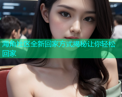 海角社区全新回家方式揭秘让你轻松回家