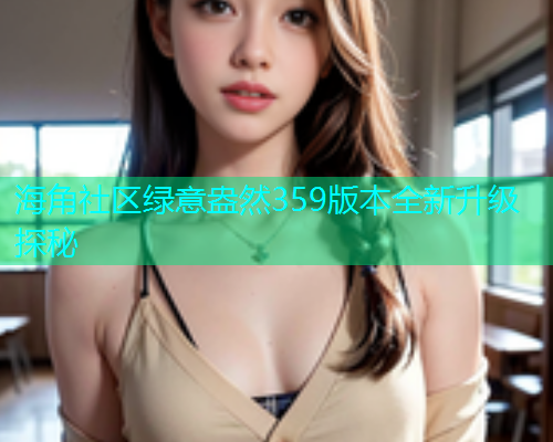海角社区绿意盎然359版本全新升级探秘