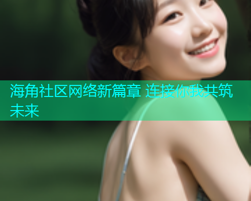 海角社区网络新篇章 连接你我共筑未来
