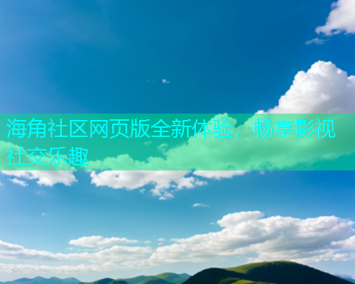 海角社区网页版全新体验，畅享影视社交乐趣