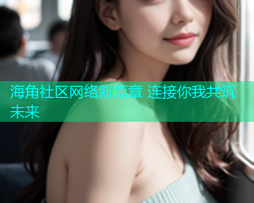 海角社区网络新篇章 连接你我共筑未来