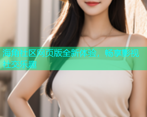 海角社区网页版全新体验，畅享影视社交乐趣