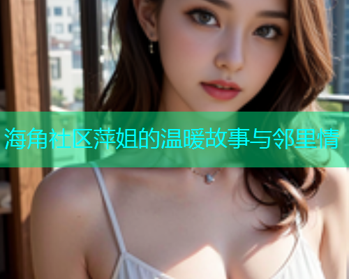 海角社区萍姐的温暖故事与邻里情