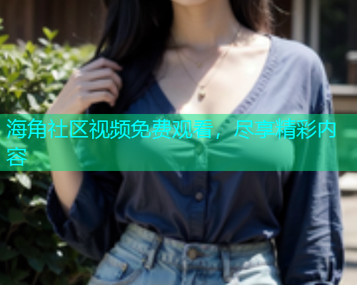 海角社区视频免费观看，尽享精彩内容