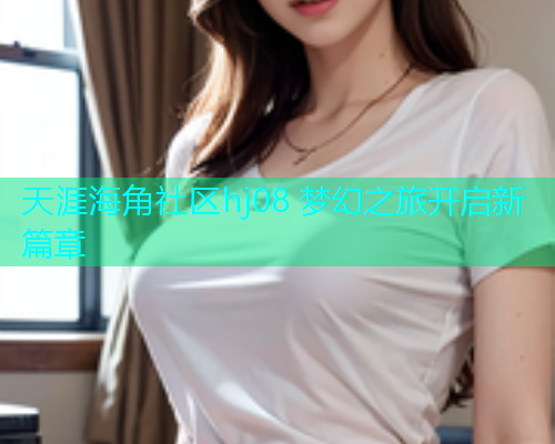 天涯海角社区hj08 梦幻之旅开启新篇章