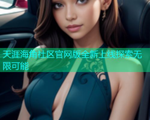 天涯海角社区官网版全新上线探索无限可能