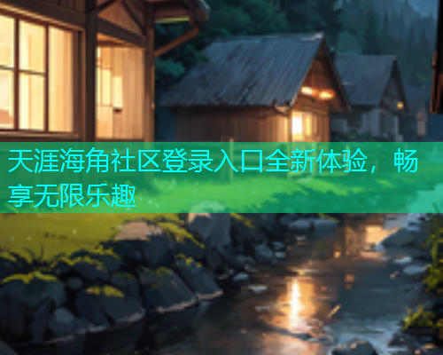 天涯海角社区登录入口全新体验，畅享无限乐趣
