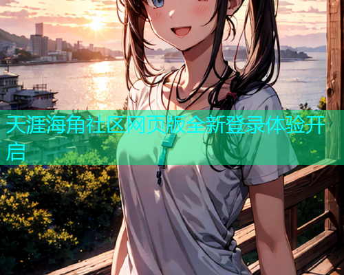 天涯海角社区网页版全新登录体验开启