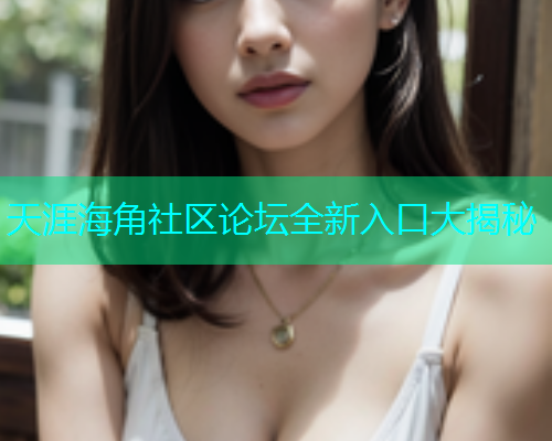 天涯海角社区论坛全新入口大揭秘