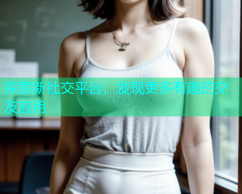探索新社交平台，发现更多有趣的交友应用