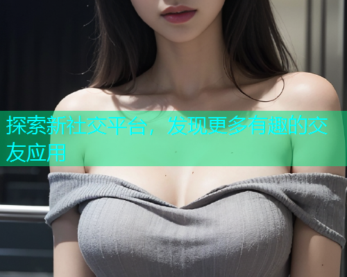 探索新社交平台，发现更多有趣的交友应用