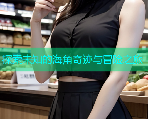 探索未知的海角奇迹与冒险之旅