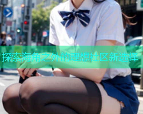 探索海角之外的理想社区新选择