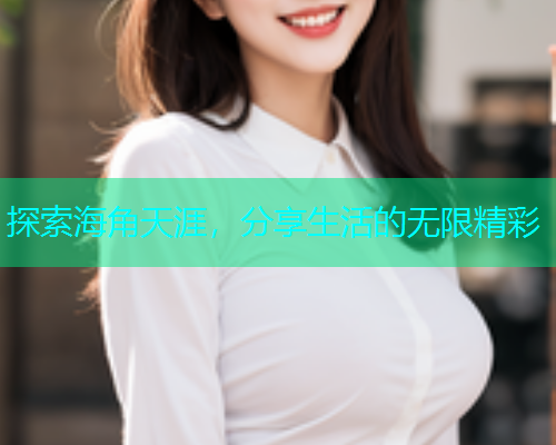 探索海角天涯，分享生活的无限精彩
