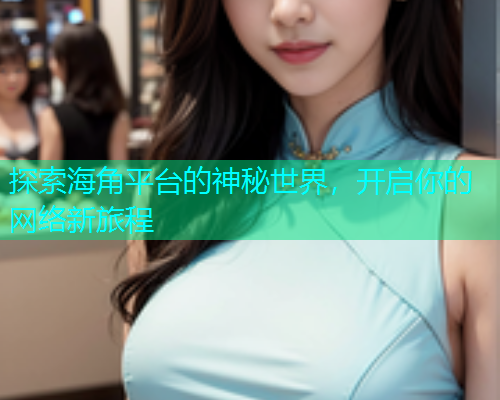 探索海角平台的神秘世界，开启你的网络新旅程
