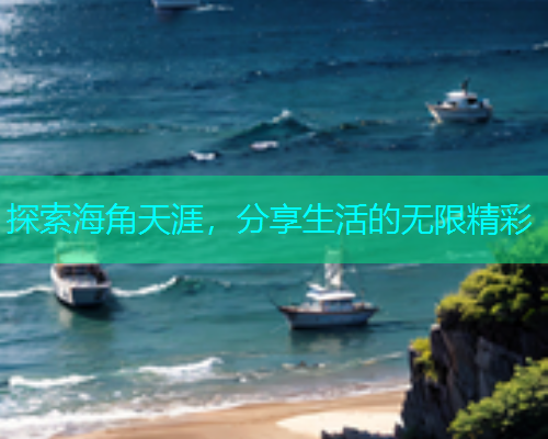 探索海角天涯，分享生活的无限精彩