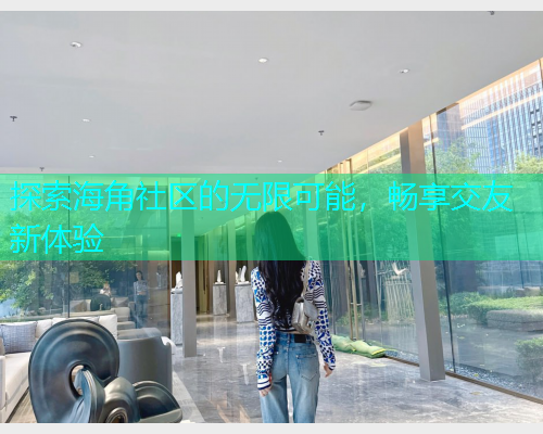 探索海角社区的无限可能，畅享交友新体验