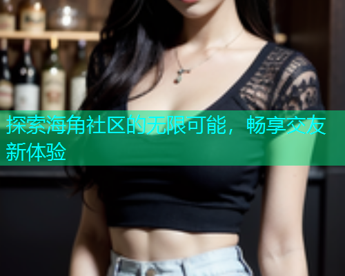 探索海角社区的无限可能，畅享交友新体验