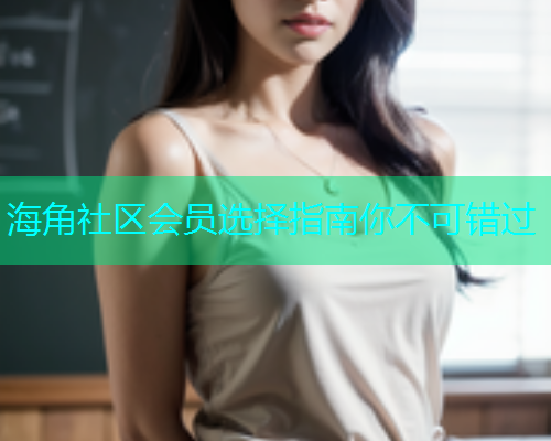 海角社区会员选择指南你不可错过