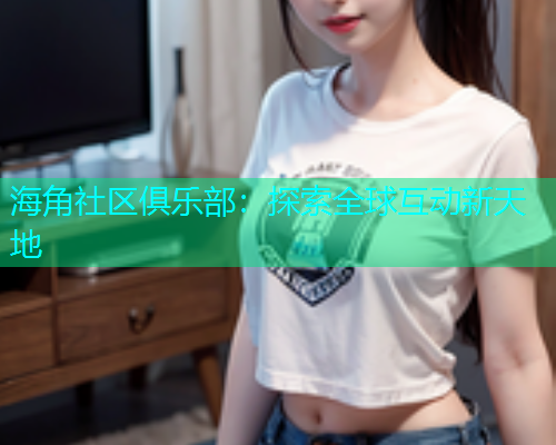海角社区俱乐部：探索全球互动新天地