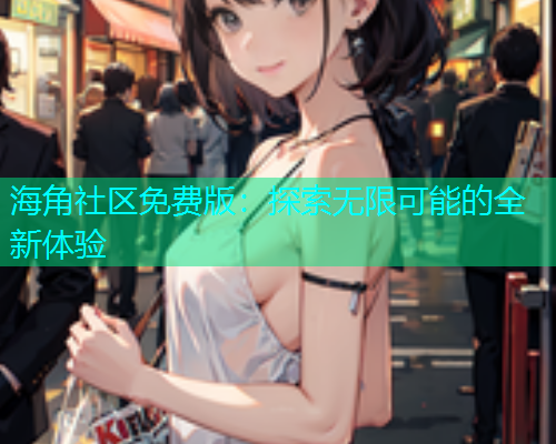 海角社区免费版：探索无限可能的全新体验