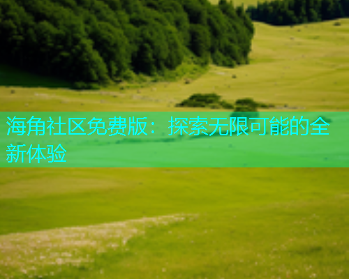 海角社区免费版：探索无限可能的全新体验