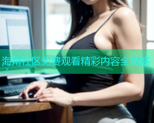 海角社区免费观看精彩内容全攻略