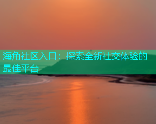 海角社区入口：探索全新社交体验的最佳平台