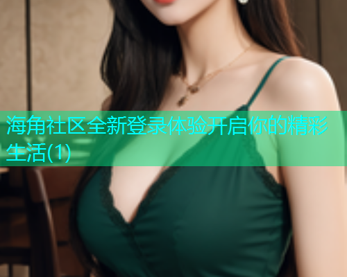 海角社区全新登录体验开启你的精彩生活(1)