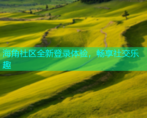 海角社区全新登录体验，畅享社交乐趣
