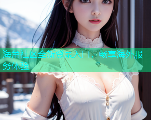 海角社区全新登录入口，畅享海外服务体验
