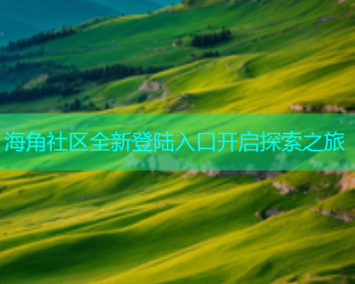 海角社区全新登陆入口开启探索之旅