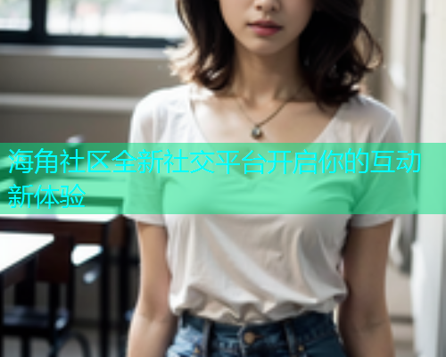 海角社区全新社交平台开启你的互动新体验