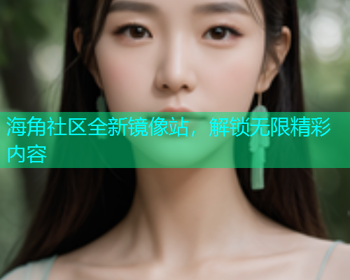 海角社区全新镜像站，解锁无限精彩内容