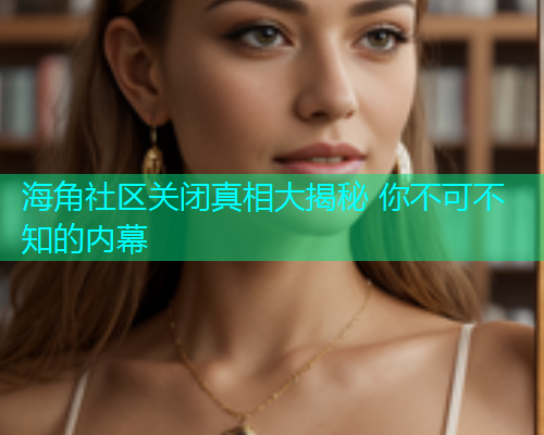 海角社区关闭真相大揭秘 你不可不知的内幕