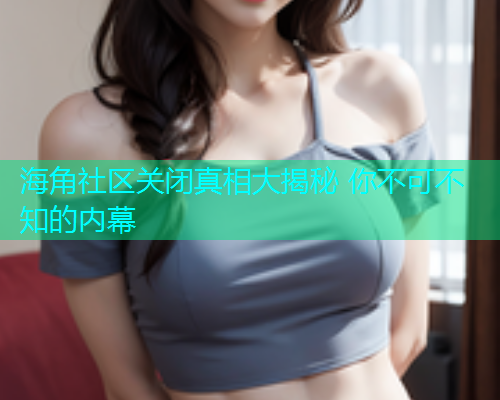 海角社区关闭真相大揭秘 你不可不知的内幕
