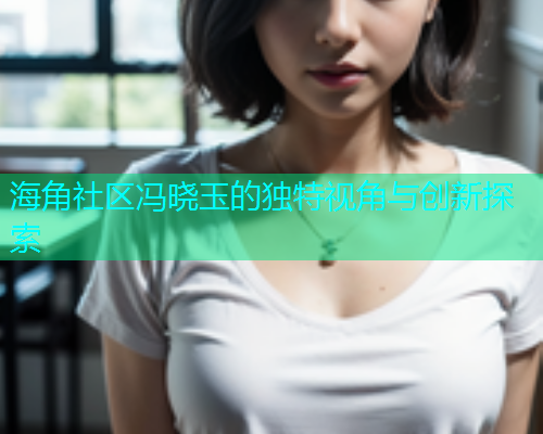 海角社区冯晓玉的独特视角与创新探索